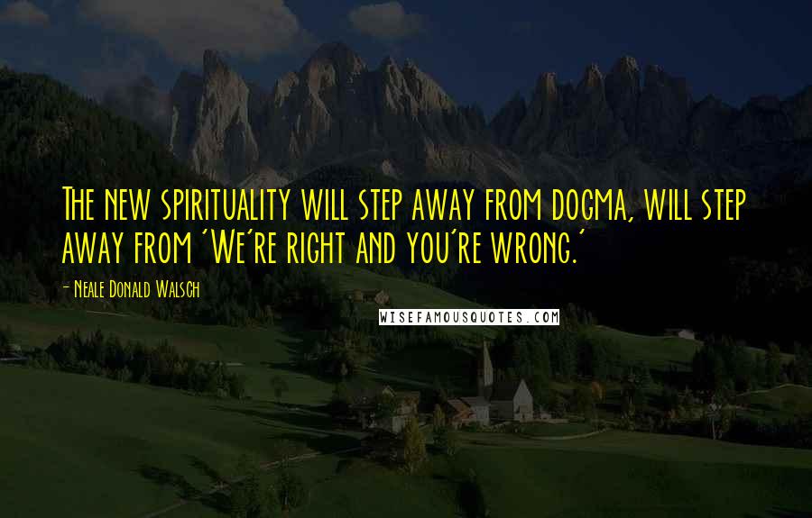 Neale Donald Walsch Quotes: The new spirituality will step away from dogma, will step away from 'We're right and you're wrong.'