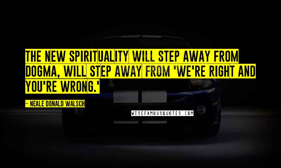 Neale Donald Walsch Quotes: The new spirituality will step away from dogma, will step away from 'We're right and you're wrong.'