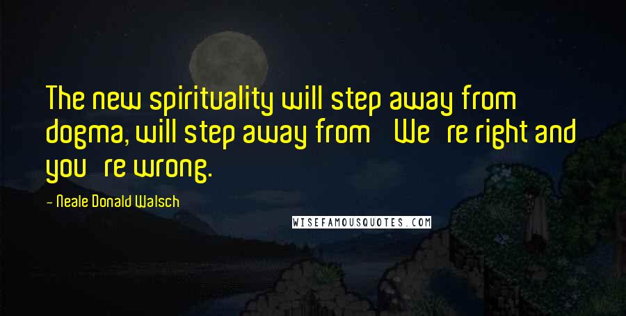 Neale Donald Walsch Quotes: The new spirituality will step away from dogma, will step away from 'We're right and you're wrong.'