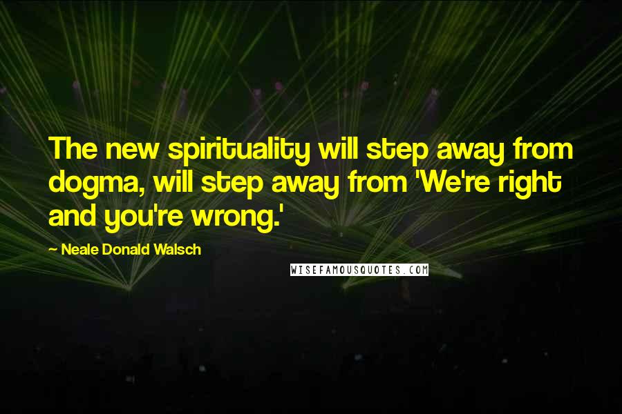 Neale Donald Walsch Quotes: The new spirituality will step away from dogma, will step away from 'We're right and you're wrong.'