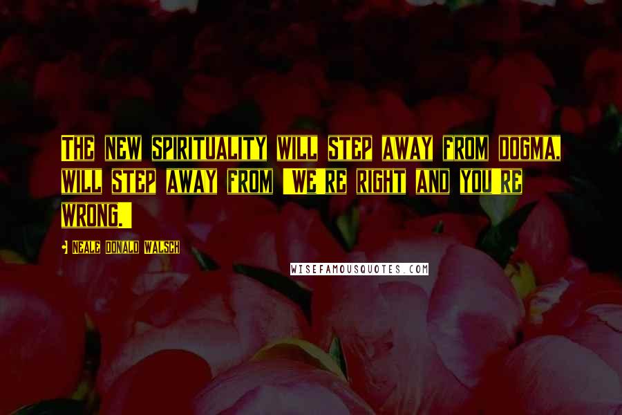 Neale Donald Walsch Quotes: The new spirituality will step away from dogma, will step away from 'We're right and you're wrong.'