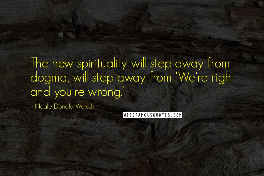 Neale Donald Walsch Quotes: The new spirituality will step away from dogma, will step away from 'We're right and you're wrong.'