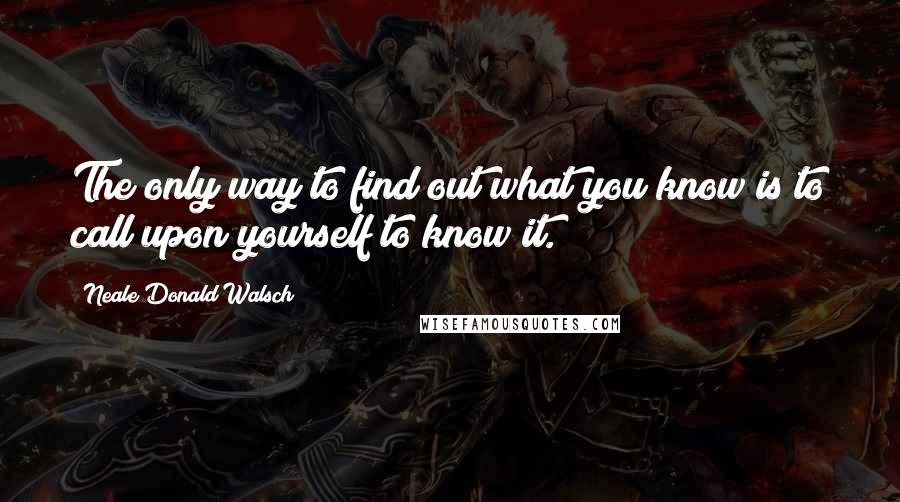 Neale Donald Walsch Quotes: The only way to find out what you know is to call upon yourself to know it.