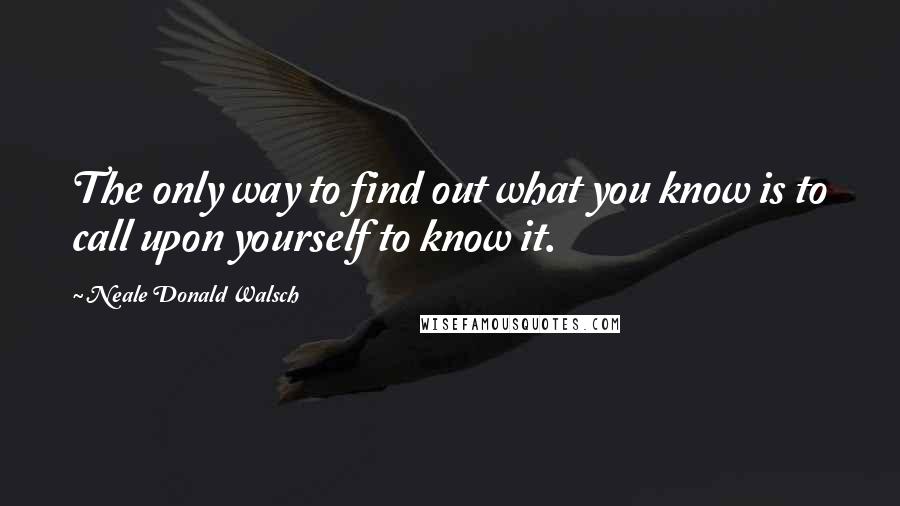 Neale Donald Walsch Quotes: The only way to find out what you know is to call upon yourself to know it.