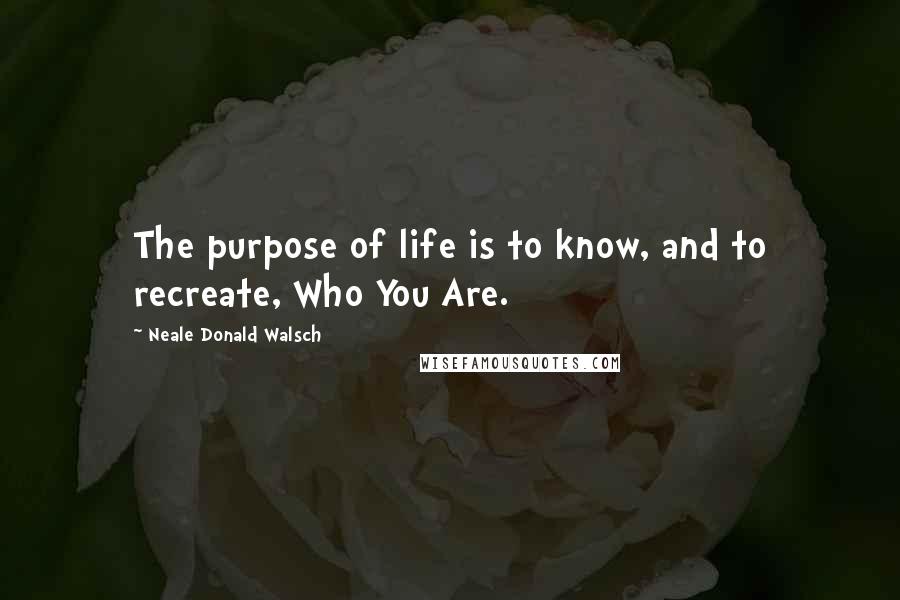 Neale Donald Walsch Quotes: The purpose of life is to know, and to recreate, Who You Are.