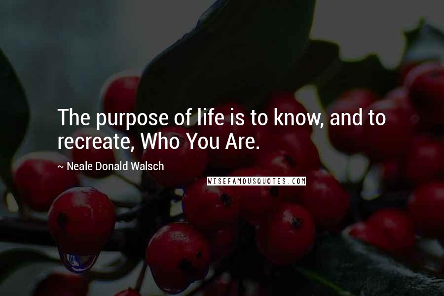 Neale Donald Walsch Quotes: The purpose of life is to know, and to recreate, Who You Are.