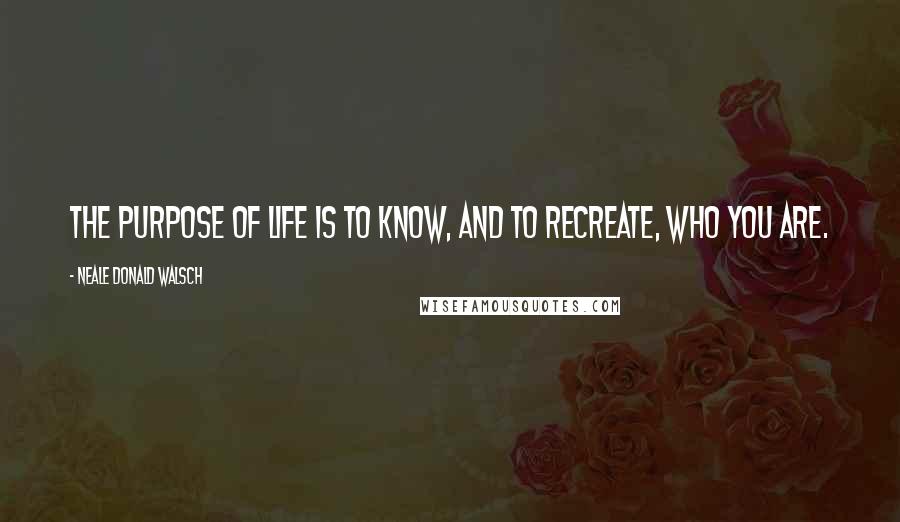 Neale Donald Walsch Quotes: The purpose of life is to know, and to recreate, Who You Are.