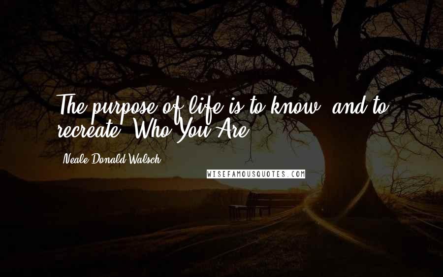 Neale Donald Walsch Quotes: The purpose of life is to know, and to recreate, Who You Are.