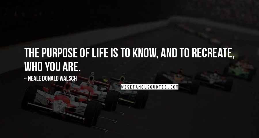 Neale Donald Walsch Quotes: The purpose of life is to know, and to recreate, Who You Are.