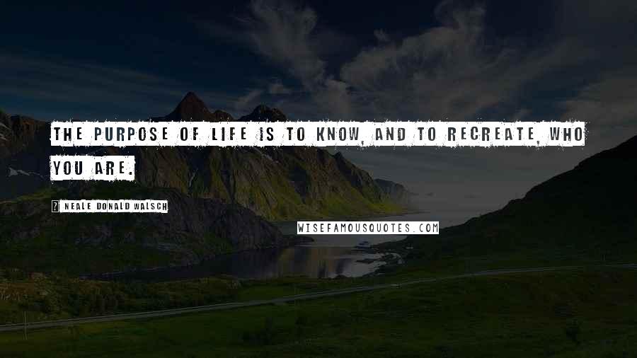 Neale Donald Walsch Quotes: The purpose of life is to know, and to recreate, Who You Are.