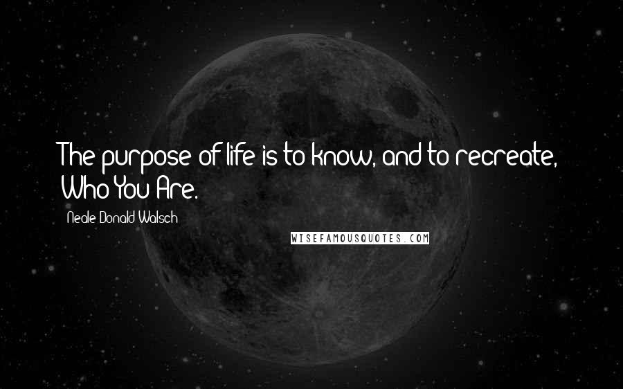 Neale Donald Walsch Quotes: The purpose of life is to know, and to recreate, Who You Are.