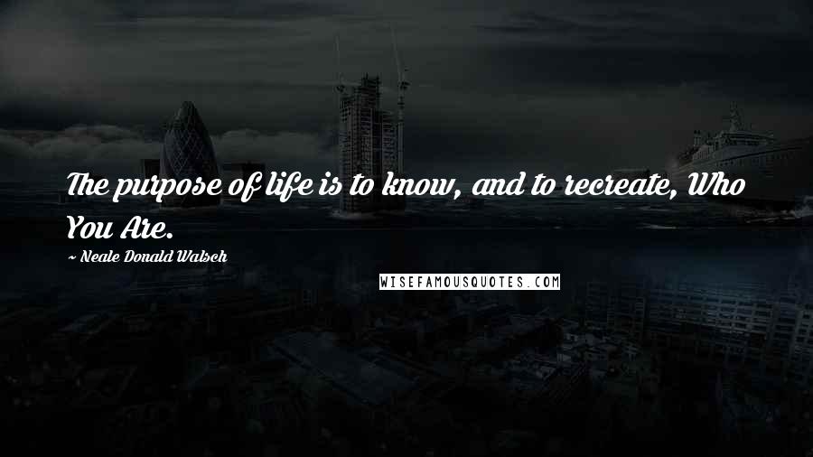 Neale Donald Walsch Quotes: The purpose of life is to know, and to recreate, Who You Are.