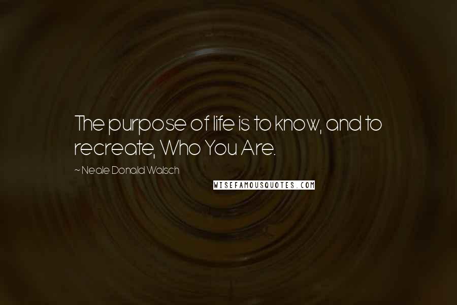 Neale Donald Walsch Quotes: The purpose of life is to know, and to recreate, Who You Are.