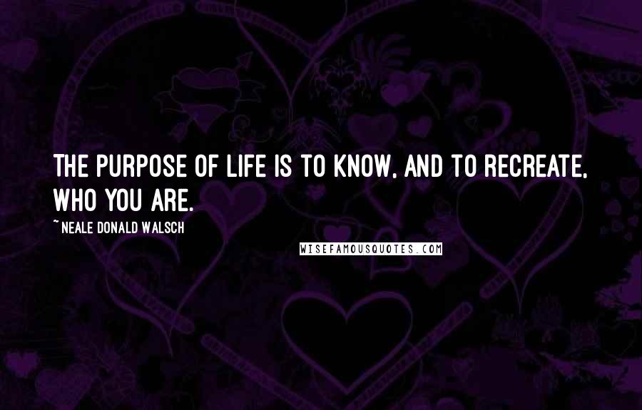 Neale Donald Walsch Quotes: The purpose of life is to know, and to recreate, Who You Are.