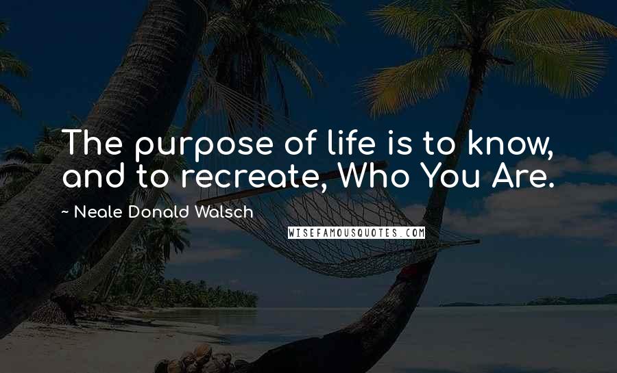 Neale Donald Walsch Quotes: The purpose of life is to know, and to recreate, Who You Are.