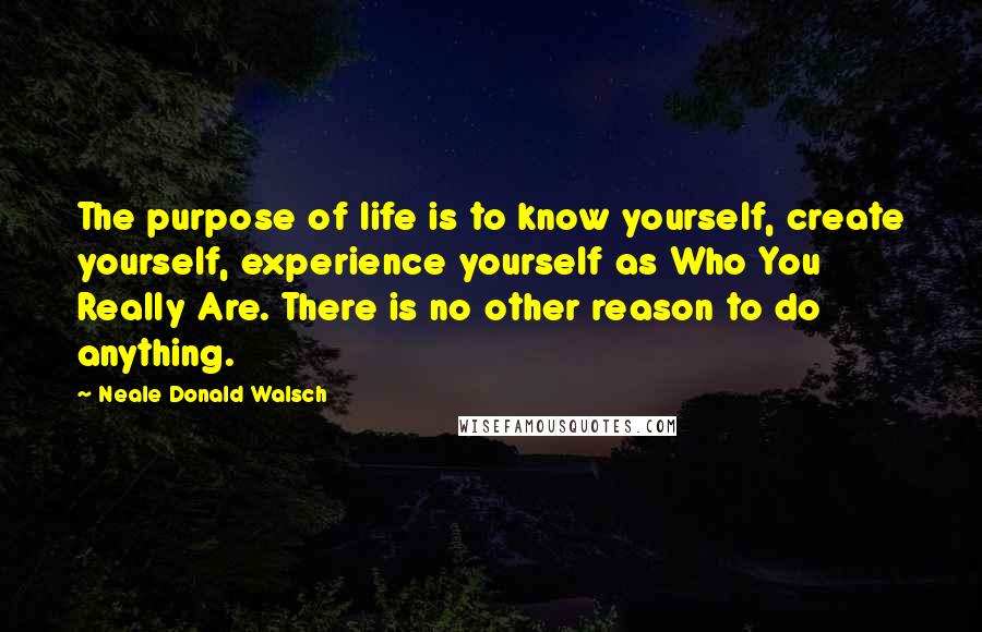 Neale Donald Walsch Quotes: The purpose of life is to know yourself, create yourself, experience yourself as Who You Really Are. There is no other reason to do anything.