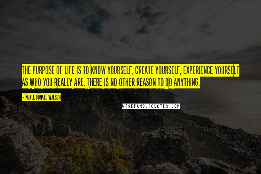 Neale Donald Walsch Quotes: The purpose of life is to know yourself, create yourself, experience yourself as Who You Really Are. There is no other reason to do anything.