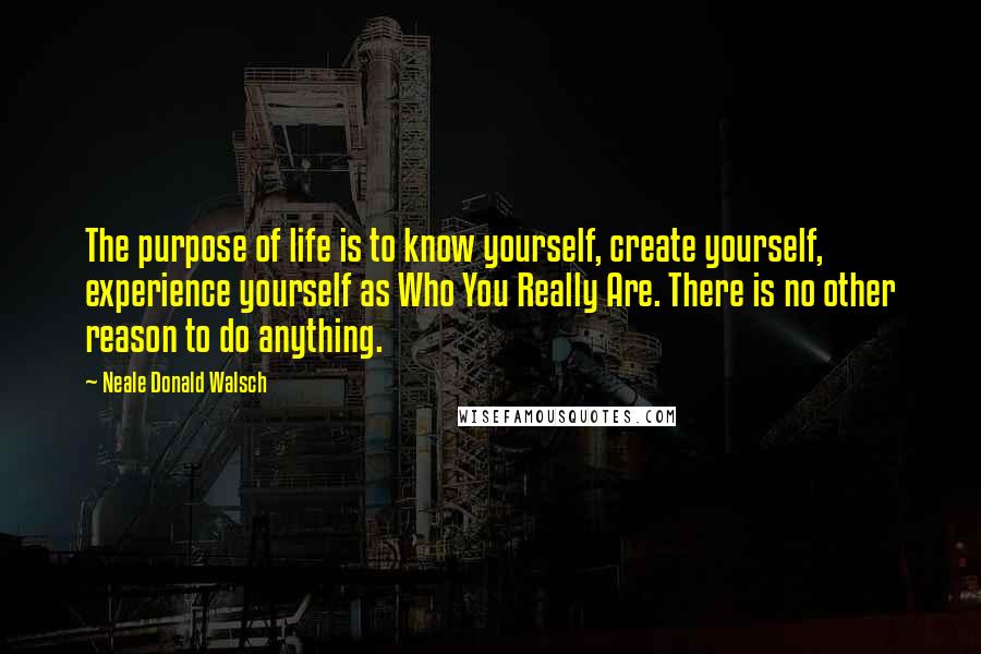 Neale Donald Walsch Quotes: The purpose of life is to know yourself, create yourself, experience yourself as Who You Really Are. There is no other reason to do anything.