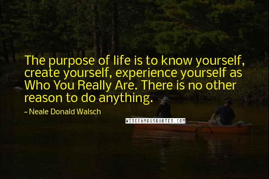 Neale Donald Walsch Quotes: The purpose of life is to know yourself, create yourself, experience yourself as Who You Really Are. There is no other reason to do anything.