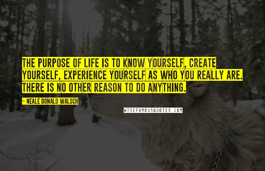 Neale Donald Walsch Quotes: The purpose of life is to know yourself, create yourself, experience yourself as Who You Really Are. There is no other reason to do anything.