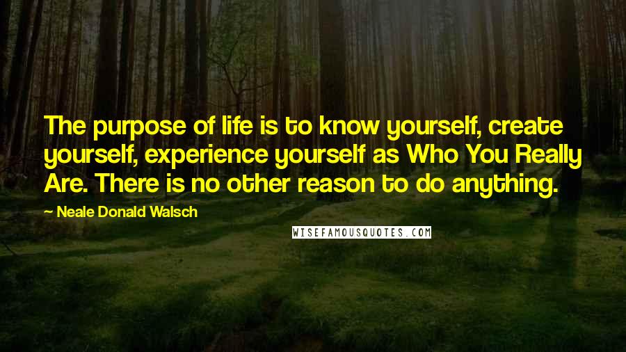 Neale Donald Walsch Quotes: The purpose of life is to know yourself, create yourself, experience yourself as Who You Really Are. There is no other reason to do anything.