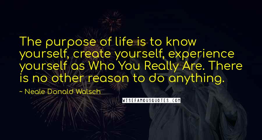 Neale Donald Walsch Quotes: The purpose of life is to know yourself, create yourself, experience yourself as Who You Really Are. There is no other reason to do anything.