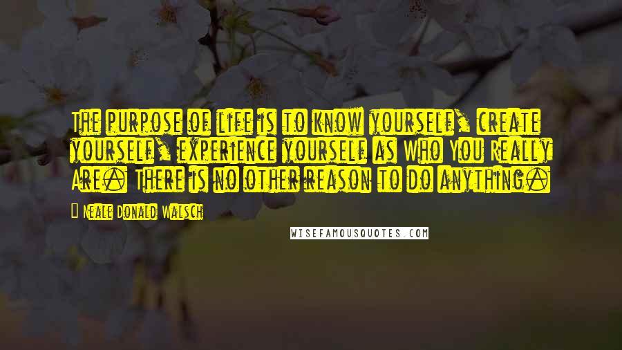 Neale Donald Walsch Quotes: The purpose of life is to know yourself, create yourself, experience yourself as Who You Really Are. There is no other reason to do anything.