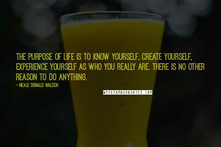 Neale Donald Walsch Quotes: The purpose of life is to know yourself, create yourself, experience yourself as Who You Really Are. There is no other reason to do anything.