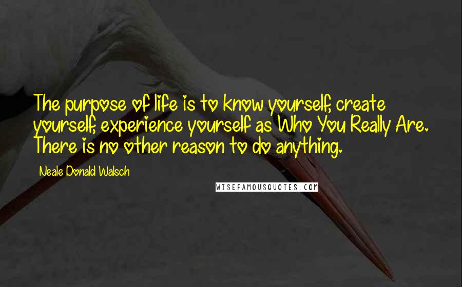 Neale Donald Walsch Quotes: The purpose of life is to know yourself, create yourself, experience yourself as Who You Really Are. There is no other reason to do anything.