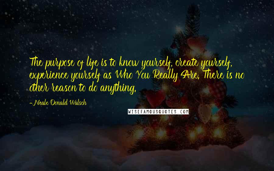 Neale Donald Walsch Quotes: The purpose of life is to know yourself, create yourself, experience yourself as Who You Really Are. There is no other reason to do anything.