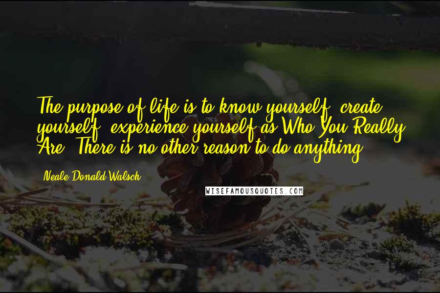 Neale Donald Walsch Quotes: The purpose of life is to know yourself, create yourself, experience yourself as Who You Really Are. There is no other reason to do anything.