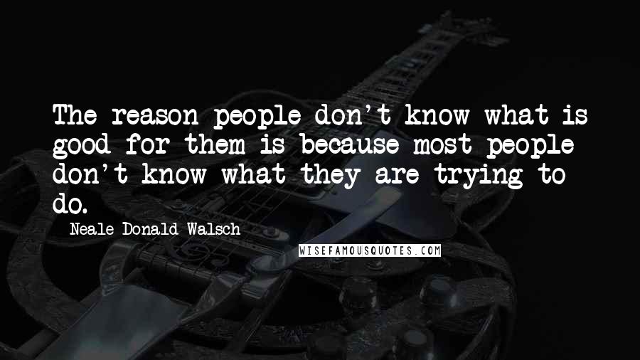 Neale Donald Walsch Quotes: The reason people don't know what is good for them is because most people don't know what they are trying to do.