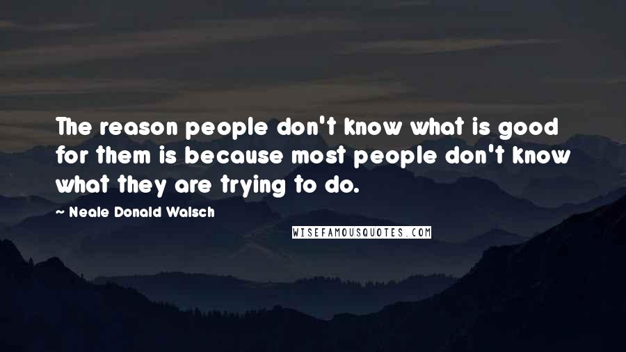 Neale Donald Walsch Quotes: The reason people don't know what is good for them is because most people don't know what they are trying to do.