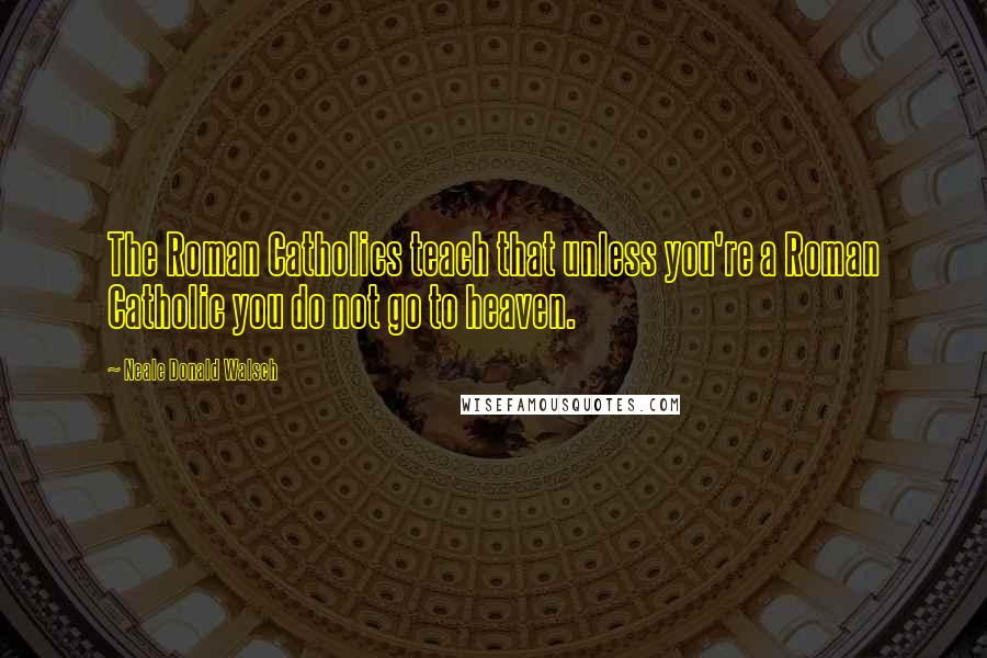 Neale Donald Walsch Quotes: The Roman Catholics teach that unless you're a Roman Catholic you do not go to heaven.