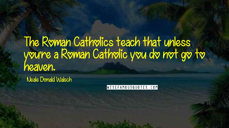 Neale Donald Walsch Quotes: The Roman Catholics teach that unless you're a Roman Catholic you do not go to heaven.