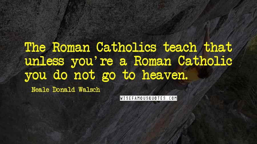 Neale Donald Walsch Quotes: The Roman Catholics teach that unless you're a Roman Catholic you do not go to heaven.