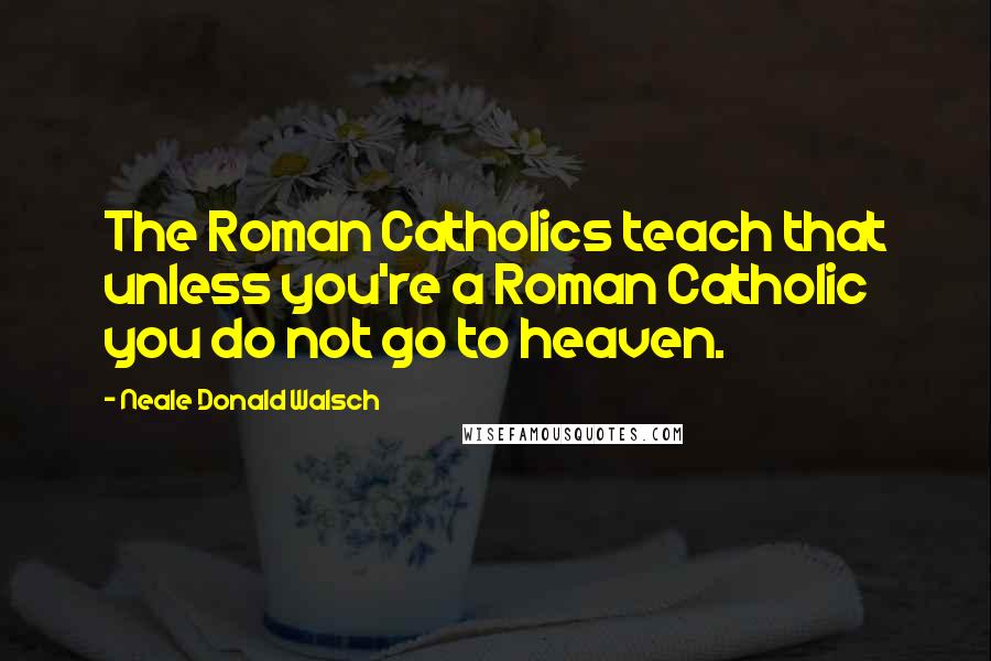Neale Donald Walsch Quotes: The Roman Catholics teach that unless you're a Roman Catholic you do not go to heaven.