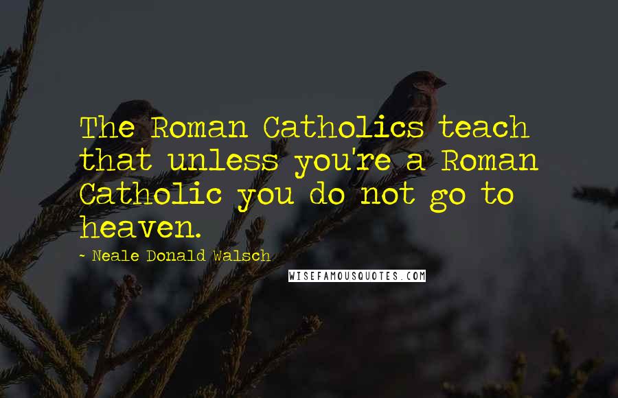 Neale Donald Walsch Quotes: The Roman Catholics teach that unless you're a Roman Catholic you do not go to heaven.