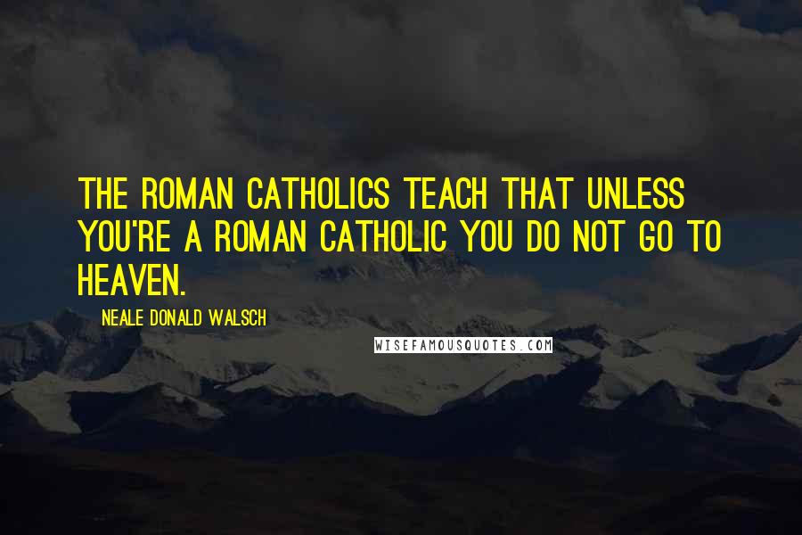 Neale Donald Walsch Quotes: The Roman Catholics teach that unless you're a Roman Catholic you do not go to heaven.