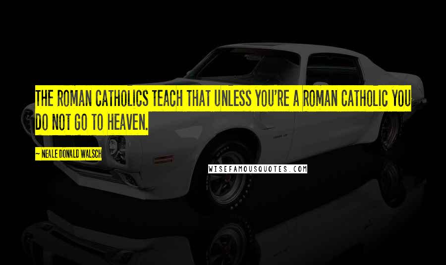 Neale Donald Walsch Quotes: The Roman Catholics teach that unless you're a Roman Catholic you do not go to heaven.
