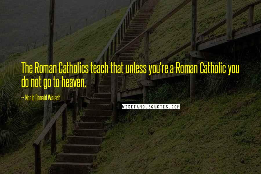 Neale Donald Walsch Quotes: The Roman Catholics teach that unless you're a Roman Catholic you do not go to heaven.