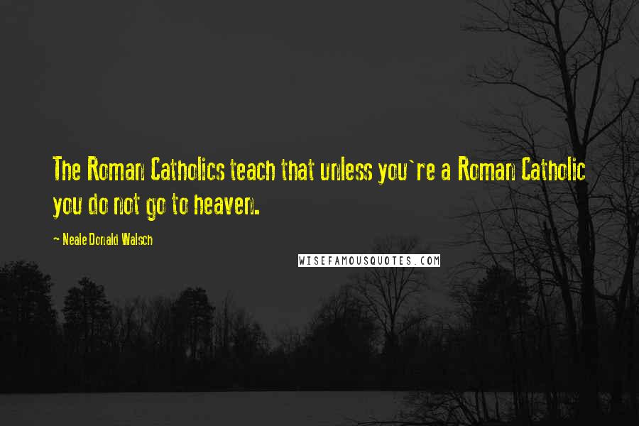 Neale Donald Walsch Quotes: The Roman Catholics teach that unless you're a Roman Catholic you do not go to heaven.