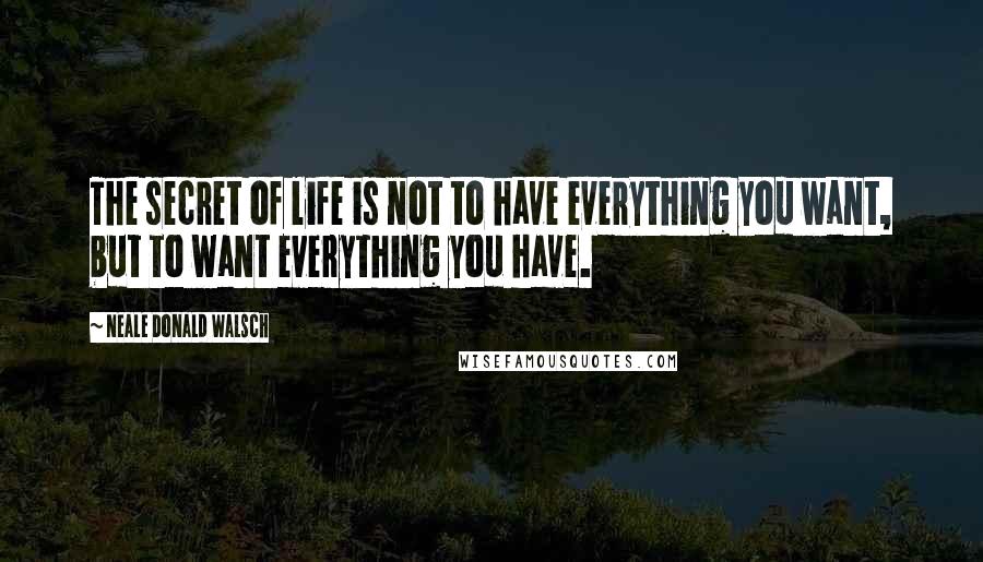 Neale Donald Walsch Quotes: The secret of life is not to have everything you want, but to want everything you have.