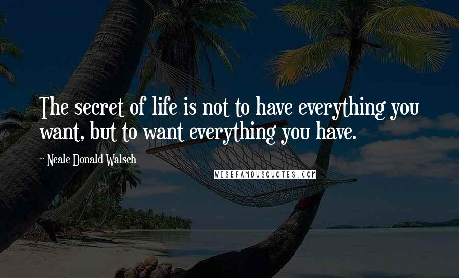 Neale Donald Walsch Quotes: The secret of life is not to have everything you want, but to want everything you have.