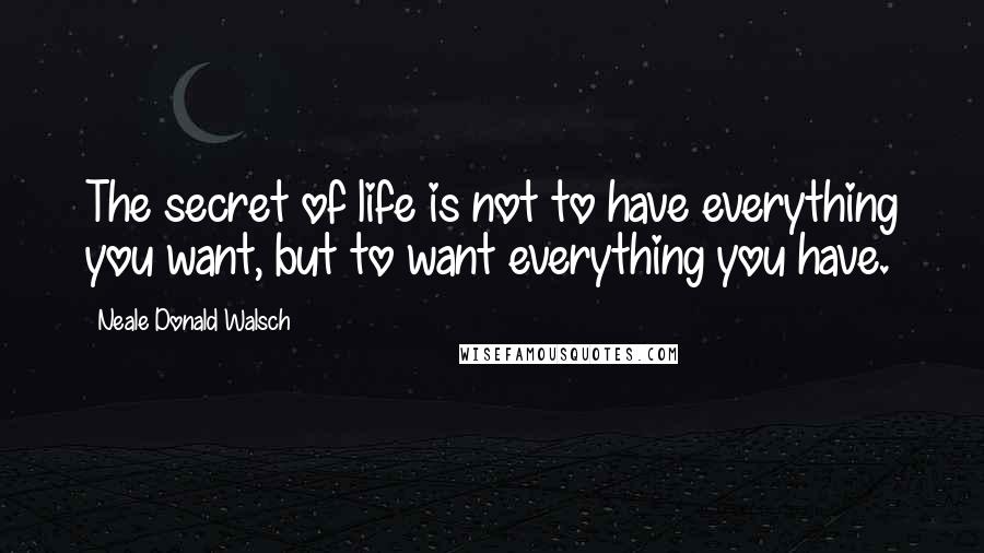 Neale Donald Walsch Quotes: The secret of life is not to have everything you want, but to want everything you have.