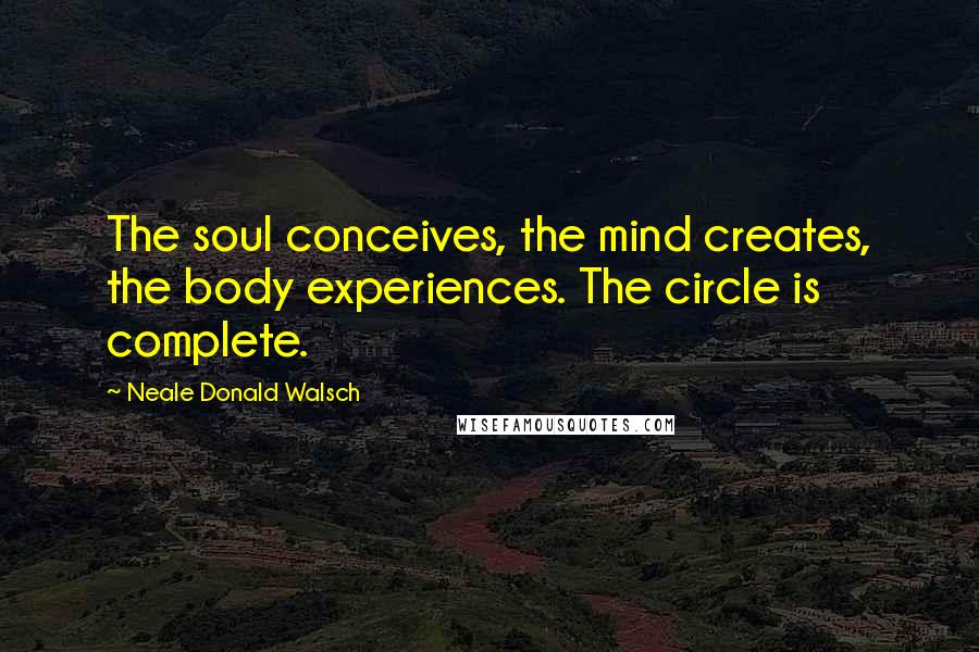 Neale Donald Walsch Quotes: The soul conceives, the mind creates, the body experiences. The circle is complete.