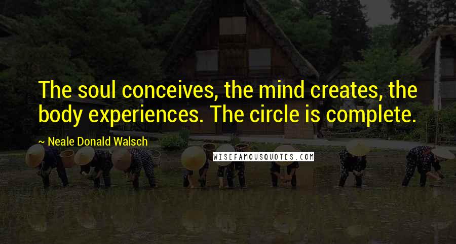 Neale Donald Walsch Quotes: The soul conceives, the mind creates, the body experiences. The circle is complete.