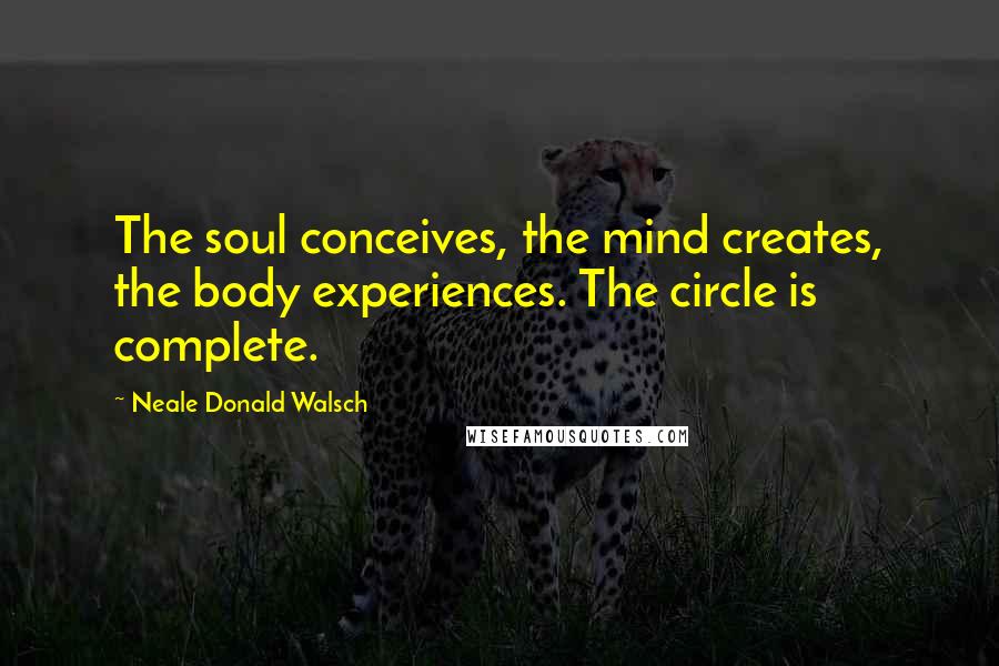 Neale Donald Walsch Quotes: The soul conceives, the mind creates, the body experiences. The circle is complete.