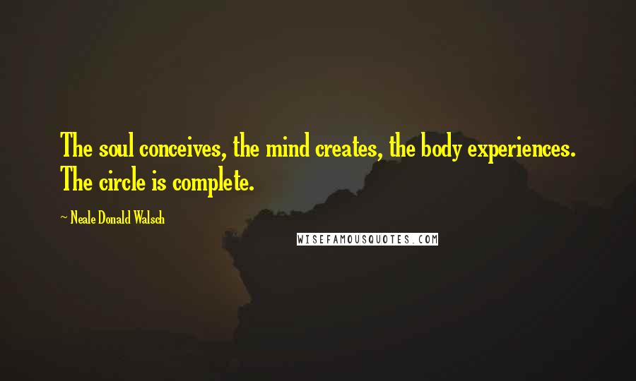 Neale Donald Walsch Quotes: The soul conceives, the mind creates, the body experiences. The circle is complete.