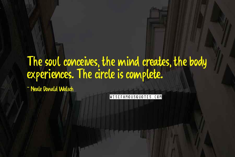 Neale Donald Walsch Quotes: The soul conceives, the mind creates, the body experiences. The circle is complete.